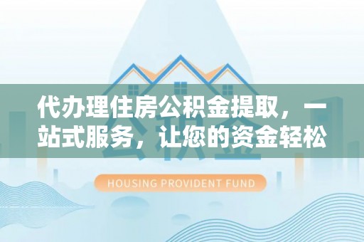 精准代办理住房公积金提取，一站式服务，让您的资金轻松到账