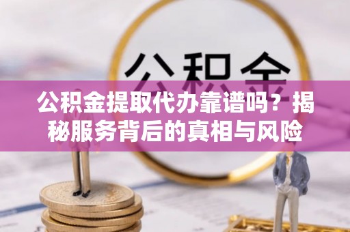 精准公积金提取代办靠谱吗？揭秘服务背后的真相与风险