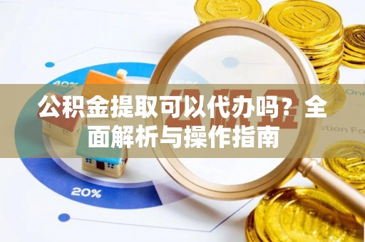 精准公积金提取可以代办吗？全面解析与操作指南