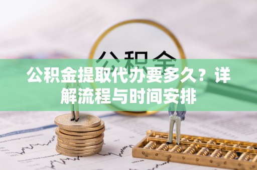 精准公积金提取代办要多久？详解流程与时间安排