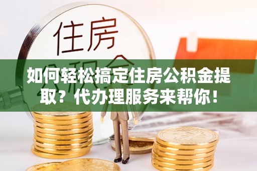 精准如何轻松搞定住房公积金提取？代办理服务来帮你！