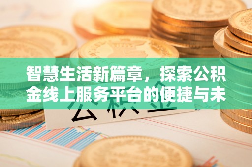精准智慧生活新篇章，探索公积金线上服务平台的便捷与未来