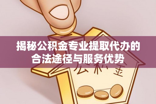 精准揭秘公积金专业提取代办的合法途径与服务优势