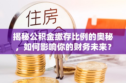 精准揭秘公积金缴存比例的奥秘，如何影响你的财务未来？