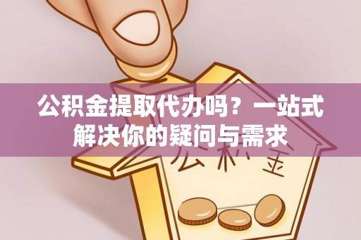 精准公积金提取代办吗？一站式解决你的疑问与需求