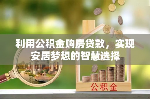 精准利用公积金购房贷款，实现安居梦想的智慧选择