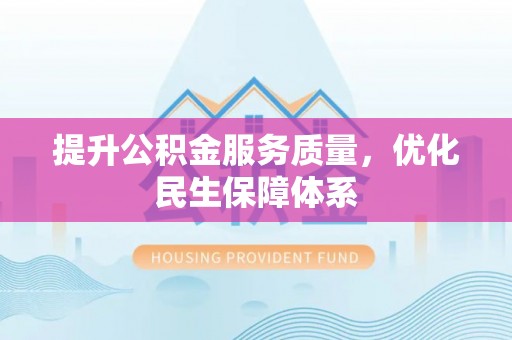 精准提升公积金服务质量，优化民生保障体系