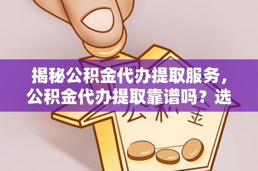 精准揭秘公积金代办提取服务，公积金代办提取靠谱吗？选择前你需要知道这些！