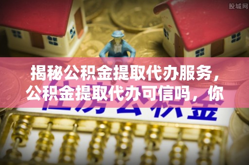 精准揭秘公积金提取代办服务，公积金提取代办可信吗，你需要知道的真相