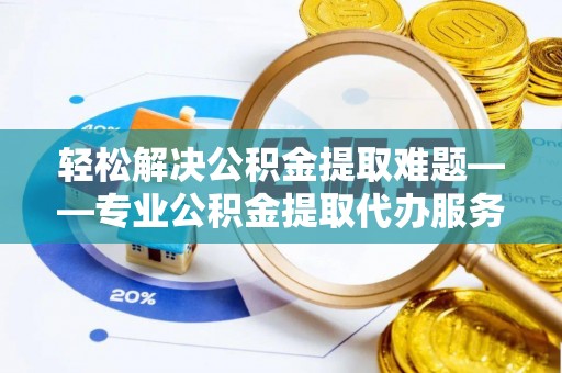 精准轻松解决公积金提取难题——专业公积金提取代办服务详解