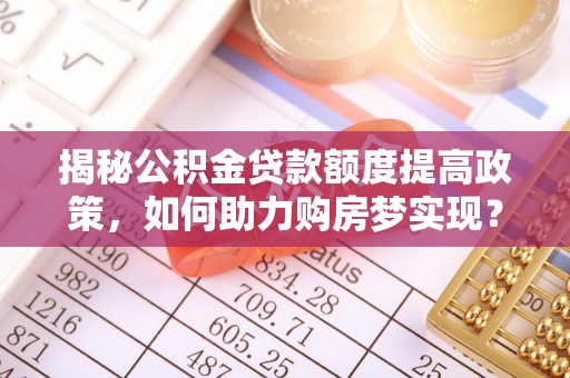 精准揭秘公积金贷款额度提高政策，如何助力购房梦实现？