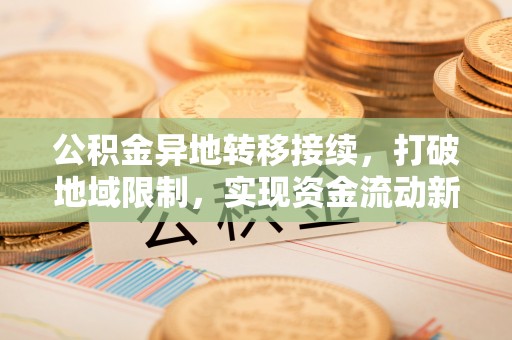 精准公积金异地转移接续，打破地域限制，实现资金流动新纪元
