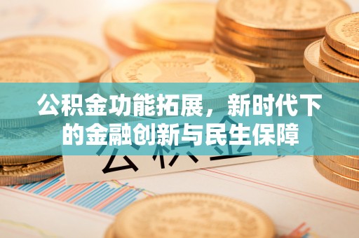 精准公积金功能拓展，新时代下的金融创新与民生保障