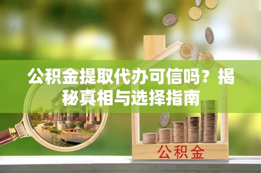 精准公积金提取代办可信吗？揭秘真相与选择指南