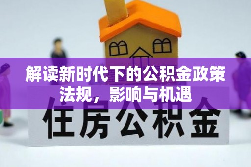 精准解读新时代下的公积金政策法规，影响与机遇