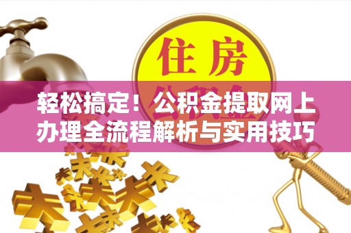 精准轻松搞定！公积金提取网上办理全流程解析与实用技巧