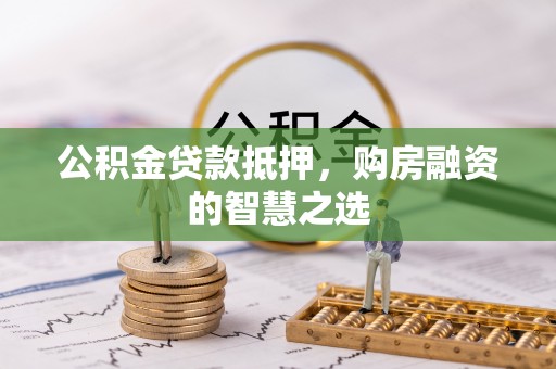 精准公积金贷款抵押，购房融资的智慧之选