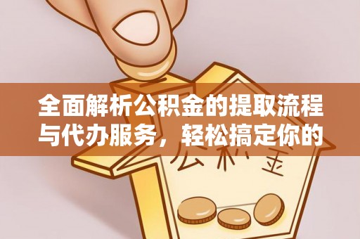 精准全面解析公积金的提取流程与代办服务，轻松搞定你的公积金咨询代办提取