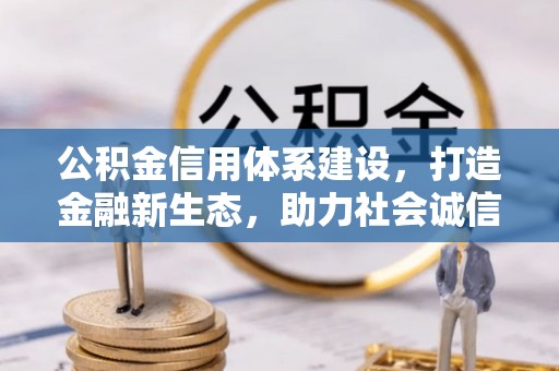 精准公积金信用体系建设，打造金融新生态，助力社会诚信发展