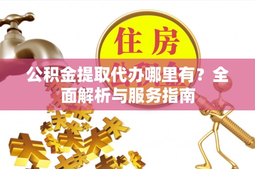 精准公积金提取代办哪里有？全面解析与服务指南
