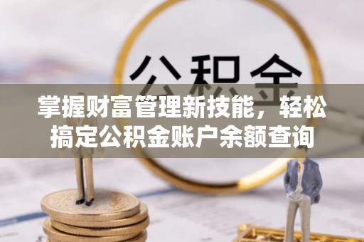 精准掌握财富管理新技能，轻松搞定公积金账户余额查询