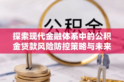 精准探索现代金融体系中的公积金贷款风险防控策略与未来发展趋势