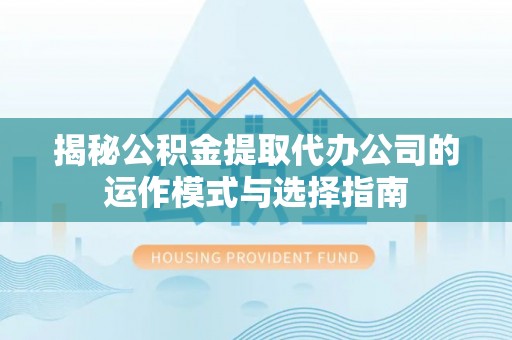 精准揭秘公积金提取代办公司的运作模式与选择指南