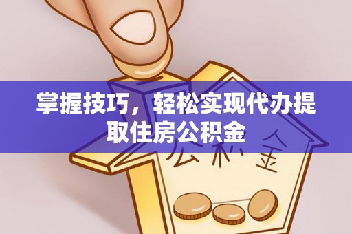 精准掌握技巧，轻松实现代办提取住房公积金