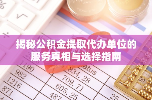精准揭秘公积金提取代办单位的服务真相与选择指南