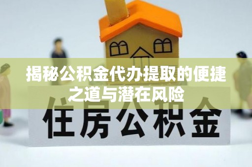 精准揭秘公积金代办提取的便捷之道与潜在风险