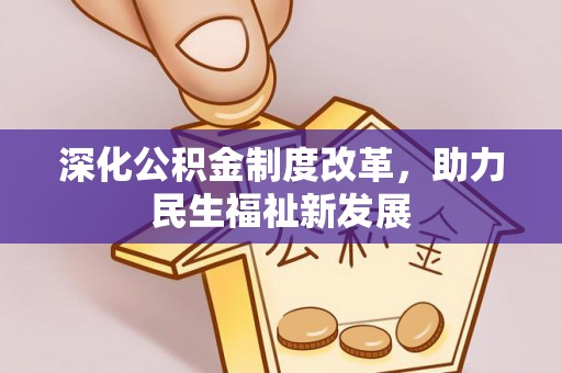 精准深化公积金制度改革，助力民生福祉新发展