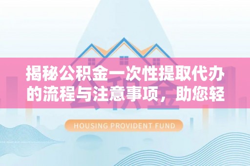精准揭秘公积金一次性提取代办的流程与注意事项，助您轻松搞定财务规划