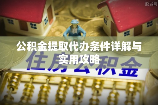 精准公积金提取代办条件详解与实用攻略