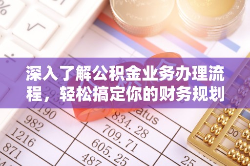 精准深入了解公积金业务办理流程，轻松搞定你的财务规划