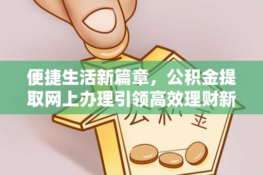 精准便捷生活新篇章，公积金提取网上办理引领高效理财新趋势