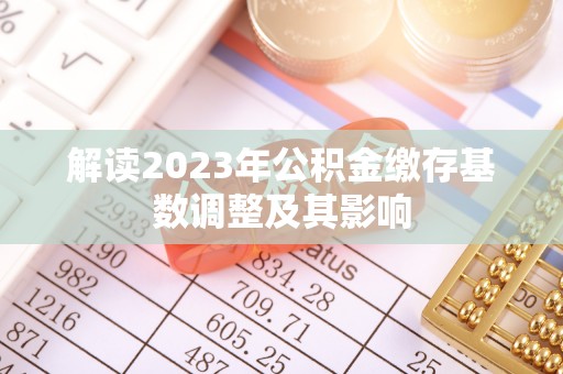 精准解读2023年公积金缴存基数调整及其影响