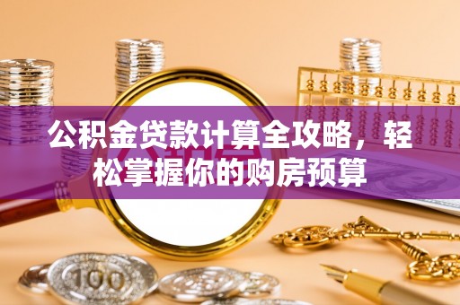 精准公积金贷款计算全攻略，轻松掌握你的购房预算