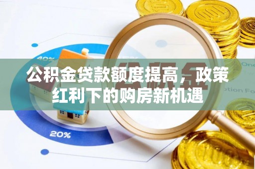 精准公积金贷款额度提高，政策红利下的购房新机遇