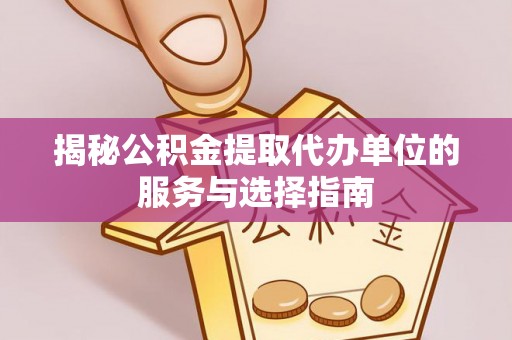 精准揭秘公积金提取代办单位的服务与选择指南