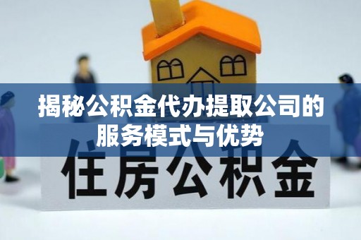 精准揭秘公积金代办提取公司的服务模式与优势