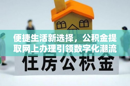 精准便捷生活新选择，公积金提取网上办理引领数字化潮流