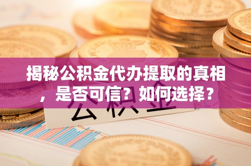 精准揭秘公积金代办提取的真相，是否可信？如何选择？