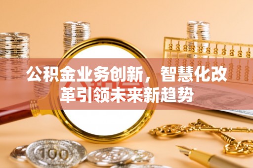 精准公积金业务创新，智慧化改革引领未来新趋势