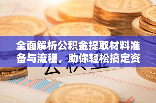 精准全面解析公积金提取材料准备与流程，助你轻松搞定资金提取