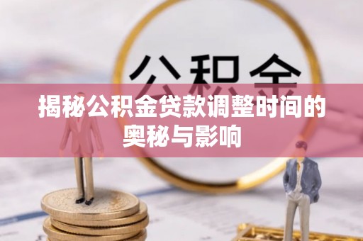 精准揭秘公积金贷款调整时间的奥秘与影响
