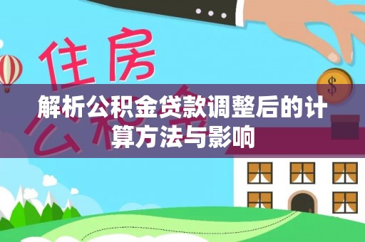 精准解析公积金贷款调整后的计算方法与影响