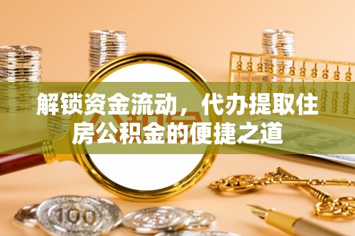 精准解锁资金流动，代办提取住房公积金的便捷之道
