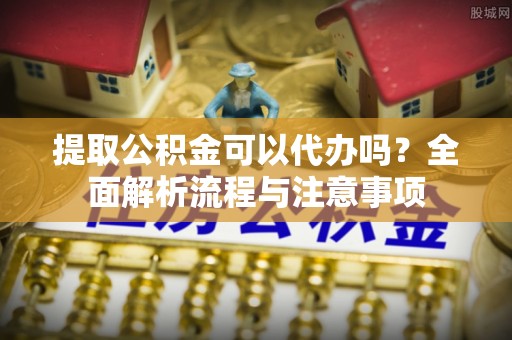 精准提取公积金可以代办吗？全面解析流程与注意事项