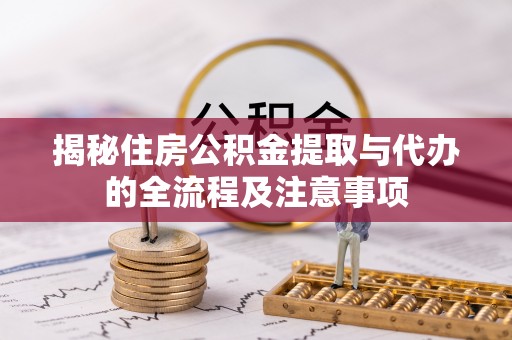 精准揭秘住房公积金提取与代办的全流程及注意事项