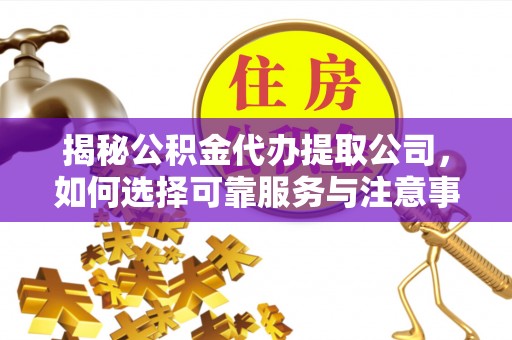 精准揭秘公积金代办提取公司，如何选择可靠服务与注意事项